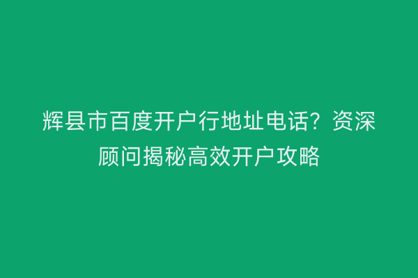 辉县市百度开户行地址电话？资深顾问揭秘高效开户攻略