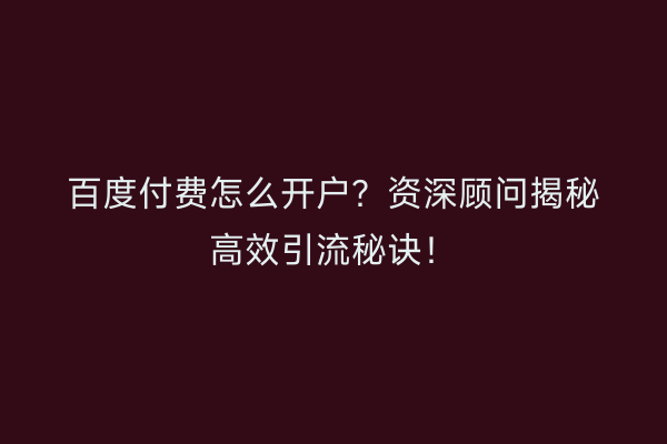 百度付费怎么开户？资深顾问揭秘高效引流秘诀！