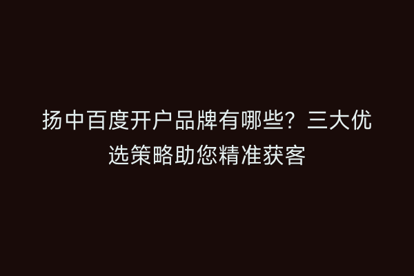 扬中百度开户品牌有哪些？三大优选策略助您精准获客