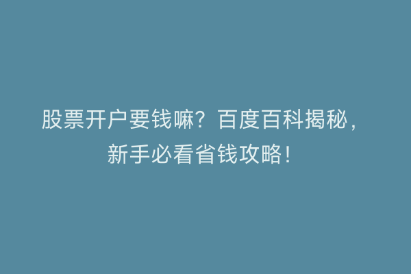 股票开户要钱嘛？百度百科揭秘，新手必看省钱攻略！