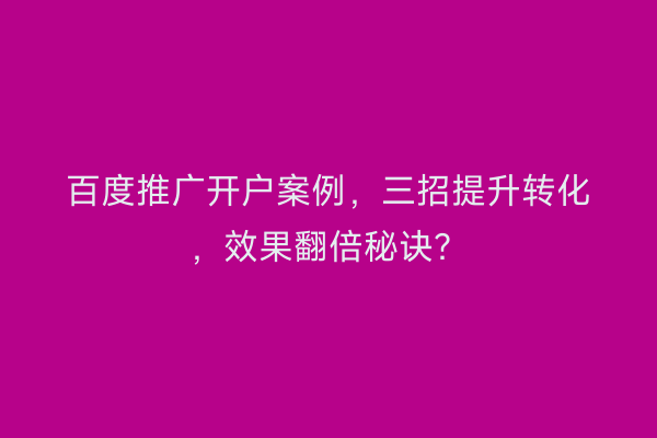 百度推广开户案例，三招提升转化，效果翻倍秘诀？