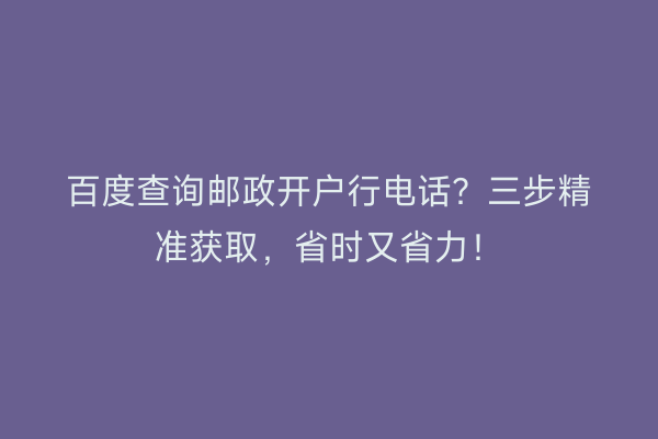 百度查询邮政开户行电话？三步精准获取，省时又省力！