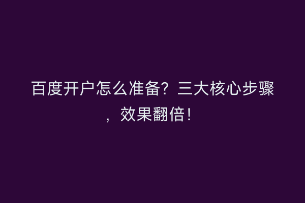 百度开户怎么准备？三大核心步骤，效果翻倍！