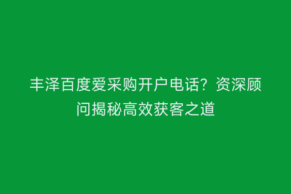 丰泽百度爱采购开户电话？资深顾问揭秘高效获客之道