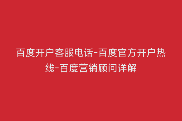 百度开户客服电话-百度官方开户热线-百度营销顾问详解