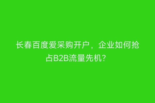 长春百度爱采购开户，企业如何抢占B2B流量先机？