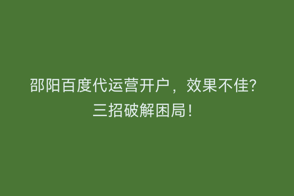 邵阳百度代运营开户，效果不佳？三招破解困局！
