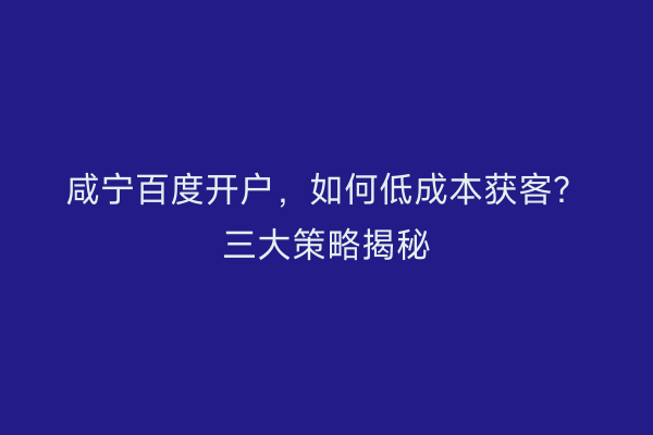 咸宁百度开户，如何低成本获客？三大策略揭秘