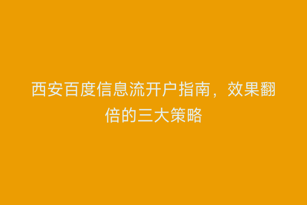 西安百度信息流开户指南，效果翻倍的三大策略