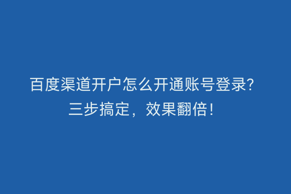 百度渠道开户怎么开通账号登录？三步搞定，效果翻倍！