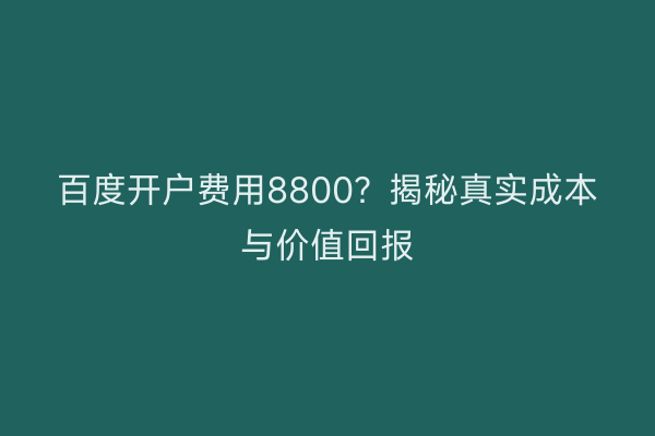 百度开户费用8800？揭秘真实成本与价值回报