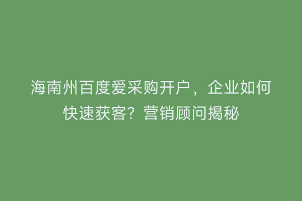 海南州百度爱采购开户，企业如何快速获客？营销顾问揭秘