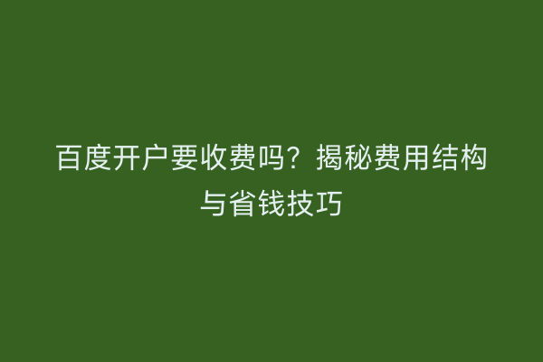 百度开户要收费吗？揭秘费用结构与省钱技巧