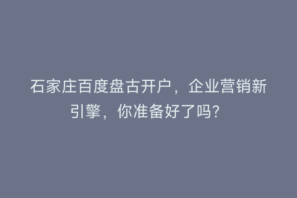 石家庄百度盘古开户，企业营销新引擎，你准备好了吗？