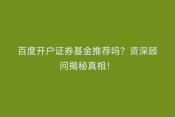 百度开户证券基金推荐吗？资深顾问揭秘真相！