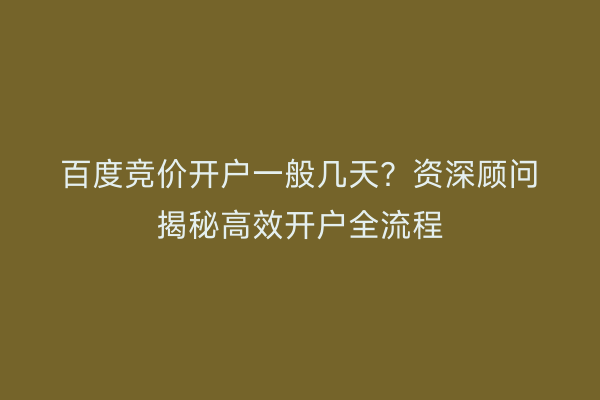 百度竞价开户一般几天？资深顾问揭秘高效开户全流程