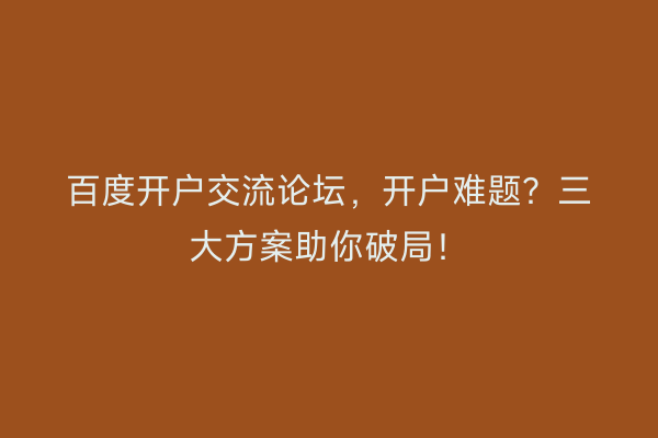 百度开户交流论坛，开户难题？三大方案助你破局！