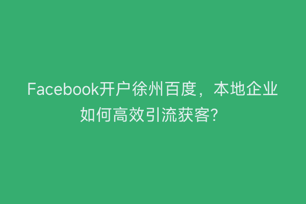 Facebook开户徐州百度，本地企业如何高效引流获客？