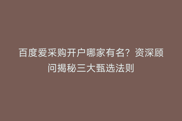 百度爱采购开户哪家有名？资深顾问揭秘三大甄选法则