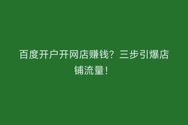 百度开户开网店赚钱？三步引爆店铺流量！