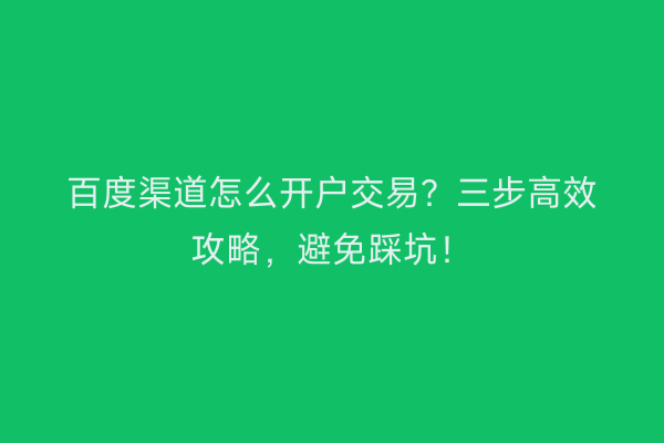 百度渠道怎么开户交易？三步高效攻略，避免踩坑！