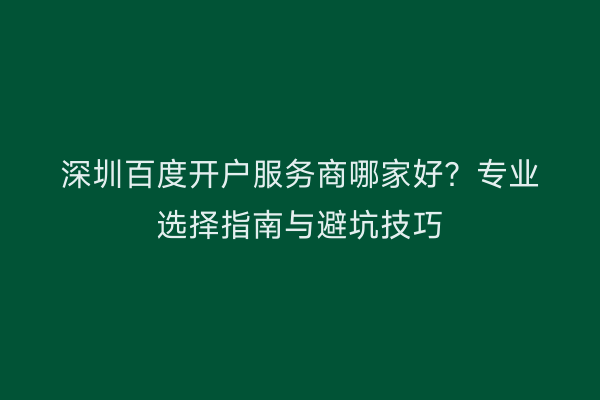 深圳百度开户服务商哪家好？专业选择指南与避坑技巧