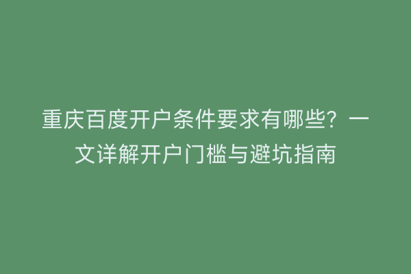 重庆百度开户条件要求有哪些？一文详解开户门槛与避坑指南