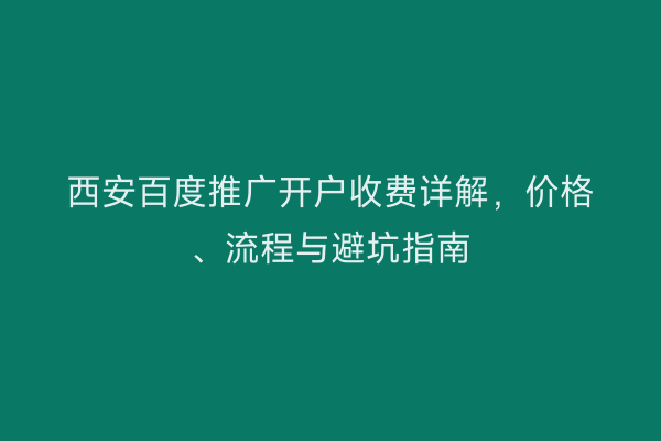 西安百度推广开户收费详解，价格、流程与避坑指南