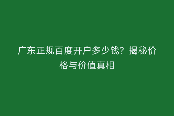 广东正规百度开户多少钱？揭秘价格与价值真相