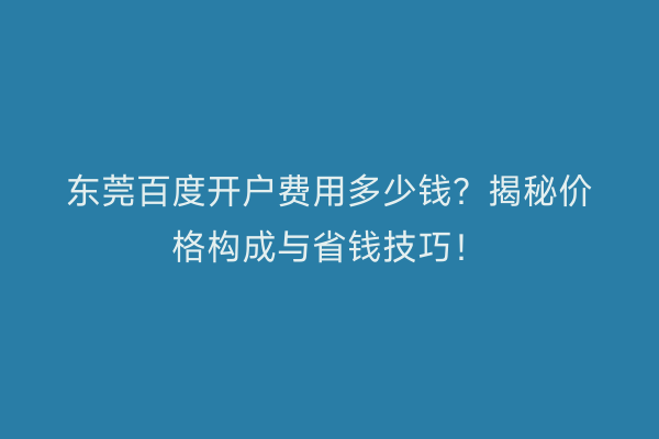 东莞百度开户费用多少钱？揭秘价格构成与省钱技巧！