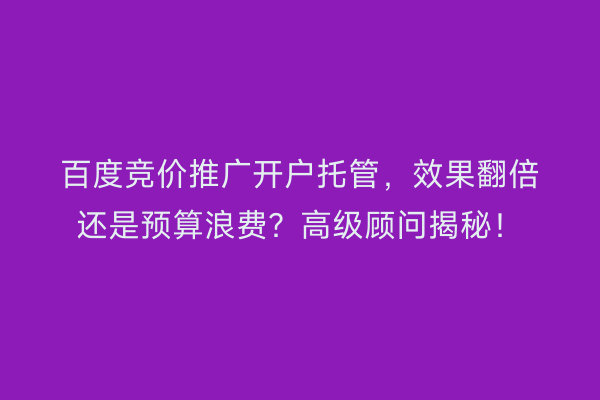 百度竞价推广开户托管，效果翻倍还是预算浪费？高级顾问揭秘！