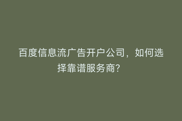 百度信息流广告开户公司，如何选择靠谱服务商？