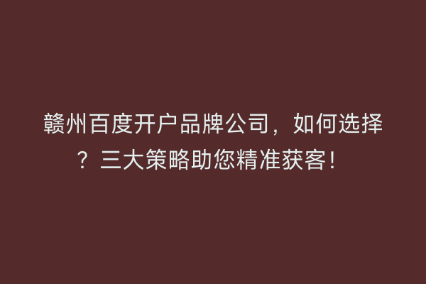 赣州百度开户品牌公司，如何选择？三大策略助您精准获客！