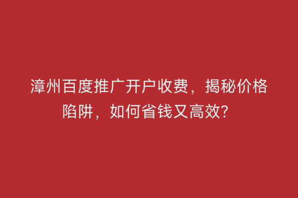 漳州百度推广开户收费,揭秘价格陷阱,如何省钱又高效?