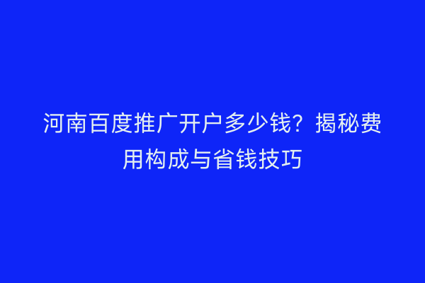 河南百度推广开户多少钱？揭秘费用构成与省钱技巧