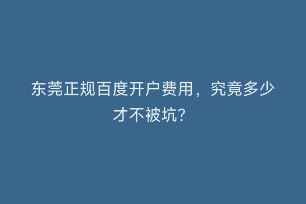 东莞正规百度开户费用，究竟多少才不被坑？