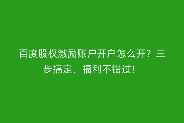 百度股权激励账户开户怎么开？三步搞定，福利不错过！