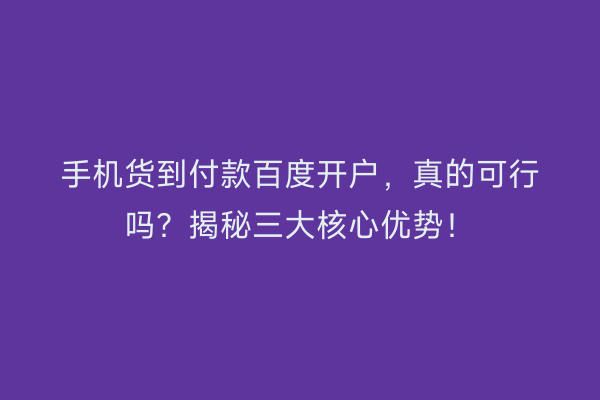手机货到付款百度开户，真的可行吗？揭秘三大核心优势！