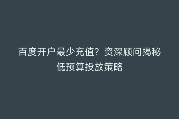 百度开户最少充值？资深顾问揭秘低预算投放策略