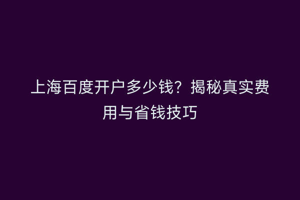 上海百度开户多少钱？揭秘真实费用与省钱技巧