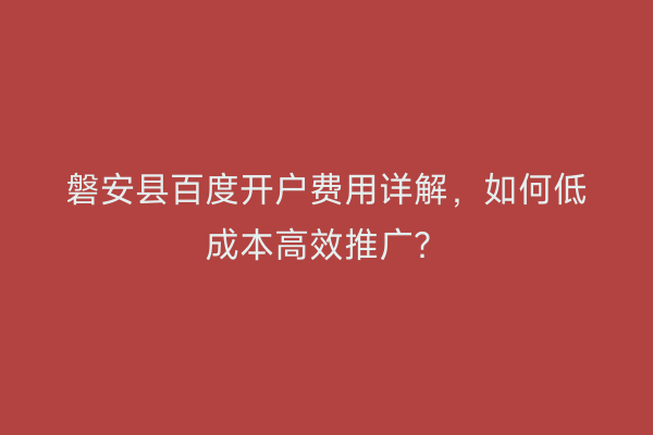 磐安县百度开户费用详解，如何低成本高效推广？