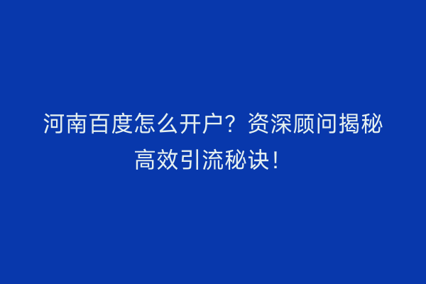 河南百度怎么开户？资深顾问揭秘高效引流秘诀！