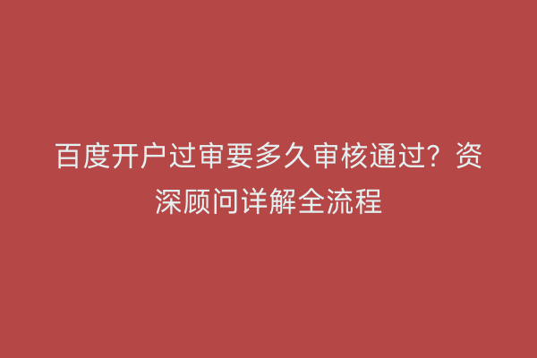 百度开户过审要多久审核通过？资深顾问详解全流程