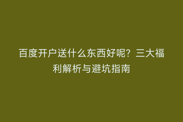 百度开户送什么东西好呢？三大福利解析与避坑指南