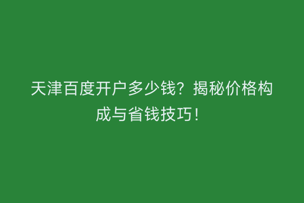 天津百度开户多少钱？揭秘价格构成与省钱技巧！