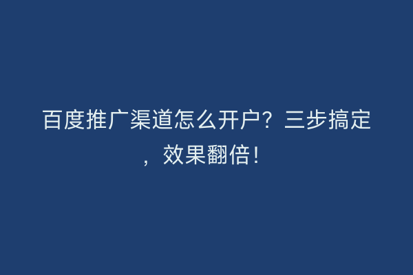 百度推广渠道怎么开户？三步搞定，效果翻倍！