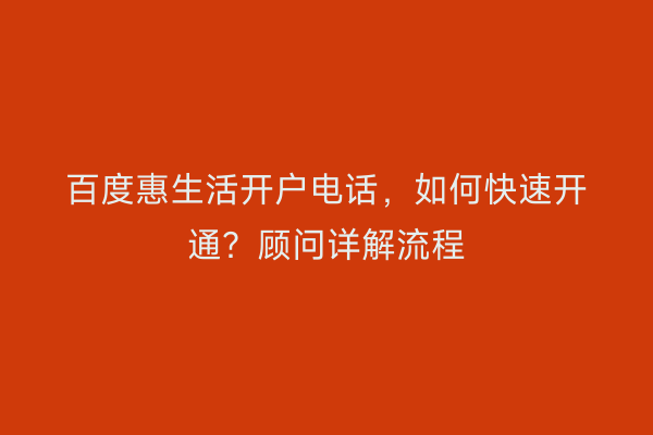 百度惠生活开户电话，如何快速开通？顾问详解流程