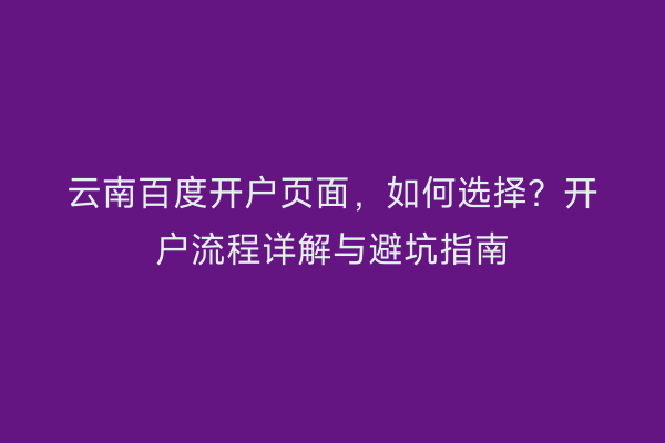 云南百度开户页面，如何选择？开户流程详解与避坑指南