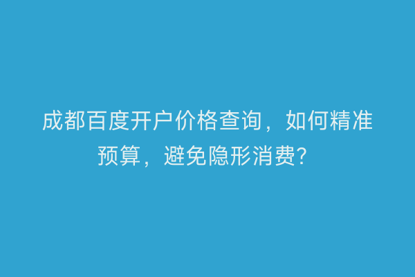 成都百度开户价格查询，如何精准预算，避免隐形消费？