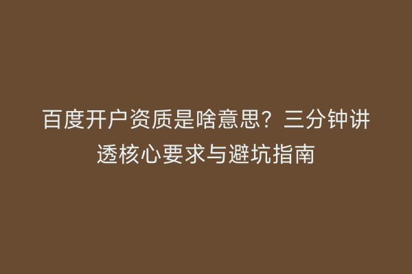百度开户资质是啥意思？三分钟讲透核心要求与避坑指南